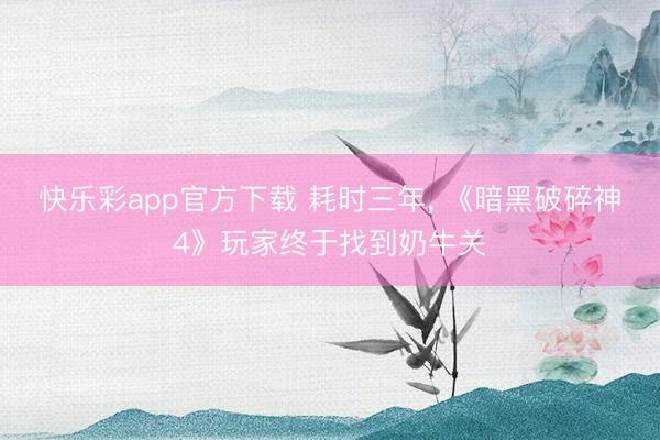 快乐彩app官方下载 耗时三年, 《暗黑破碎神4》玩家终于找到奶牛关