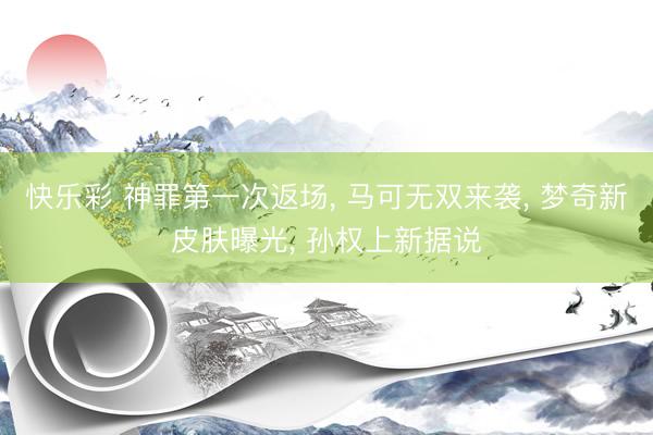 快乐彩 神罪第一次返场， 马可无双来袭， 梦奇新皮肤曝光， 孙权上新据说