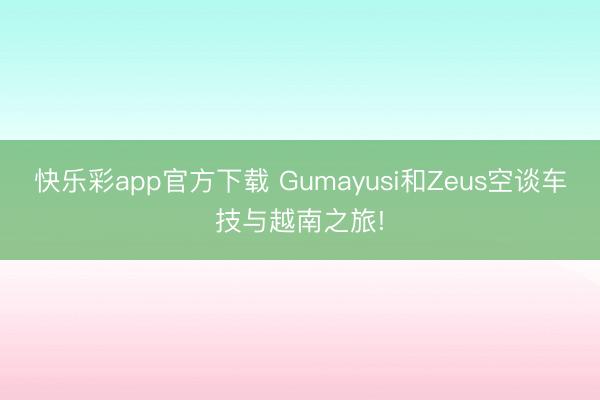 快乐彩app官方下载 Gumayusi和Zeus空谈车技与越南之旅!