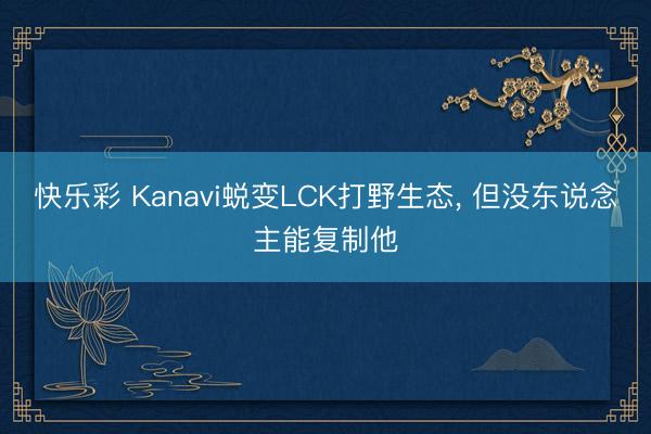 快乐彩 Kanavi蜕变LCK打野生态， 但没东说念主能复制他