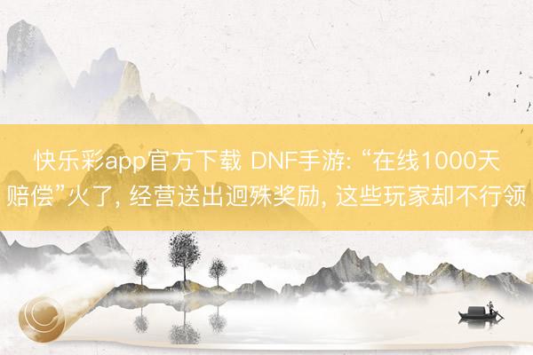 快乐彩app官方下载 DNF手游: “在线1000天赔偿”火了， 经营送出迥殊奖励， 这些玩家却不行领