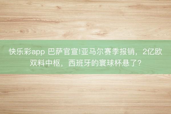 快乐彩app 巴萨官宣!亚马尔赛季报销，2亿欧双料中枢，西班牙的寰球杯悬了?
