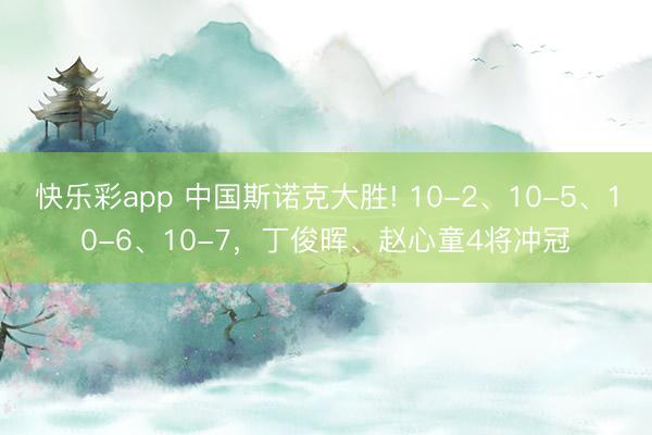 快乐彩app 中国斯诺克大胜! 10-2、10-5、10-6、10-7，丁俊晖、赵心童4将冲冠