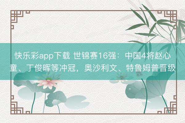 快乐彩app下载 世锦赛16强：中国4将赵心童、丁俊晖等冲冠，奥沙利文、特鲁姆普晋级