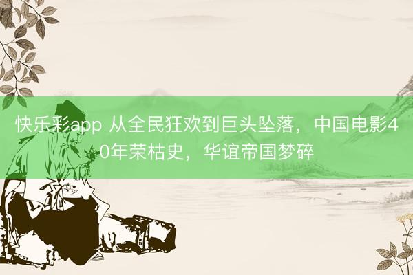 快乐彩app 从全民狂欢到巨头坠落，中国电影40年荣枯史，华谊帝国梦碎