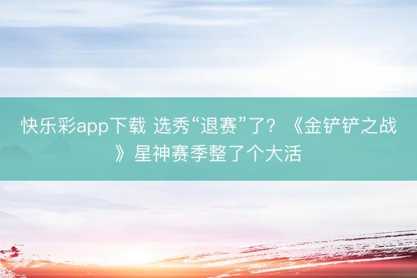 快乐彩app下载 选秀“退赛”了？《金铲铲之战》星神赛季整了个大活