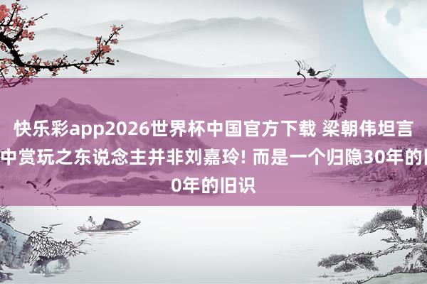 快乐彩app2026世界杯中国官方下载 梁朝伟坦言: 心中赏玩之东说念主并非刘嘉玲! 而是一个归隐30年的旧识