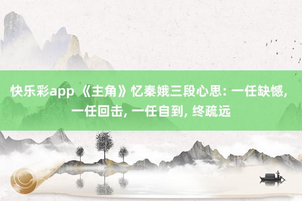 快乐彩app 《主角》忆秦娥三段心思: 一任缺憾， 一任回击， 一任自到， 终疏远