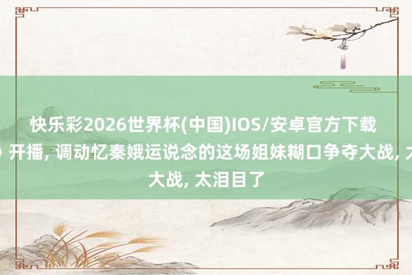 快乐彩2026世界杯(中国)IOS/安卓官方下载 《主角》开播， 调动忆秦娥运说念的这场姐妹糊口争夺大战， 太泪目了