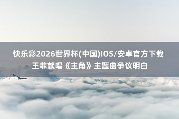 快乐彩2026世界杯(中国)IOS/安卓官方下载 王菲献唱《主角》主题曲争议明白