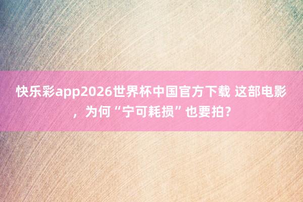 快乐彩app2026世界杯中国官方下载 这部电影，为何“宁可耗损”也要拍？
