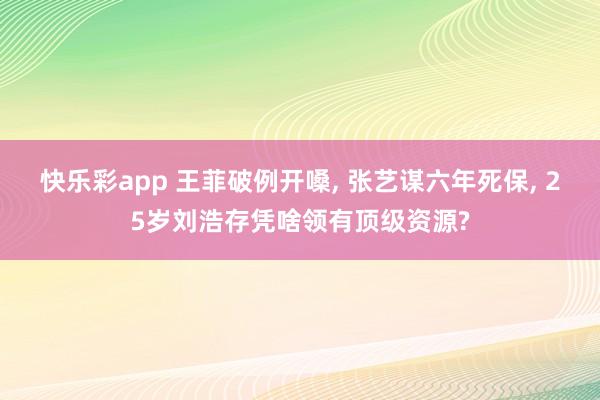 快乐彩app 王菲破例开嗓， 张艺谋六年死保， 25岁刘浩存凭啥领有顶级资源?