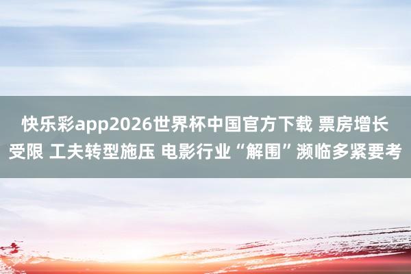 快乐彩app2026世界杯中国官方下载 票房增长受限 工夫转型施压 电影行业“解围”濒临多紧要考