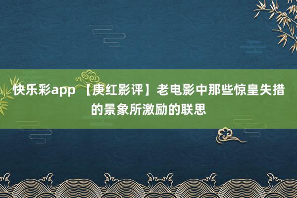 快乐彩app 【庚红影评】老电影中那些惊皇失措的景象所激励的联思