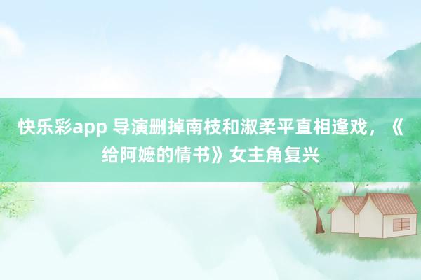 快乐彩app 导演删掉南枝和淑柔平直相逢戏，《给阿嬷的情书》女主角复兴