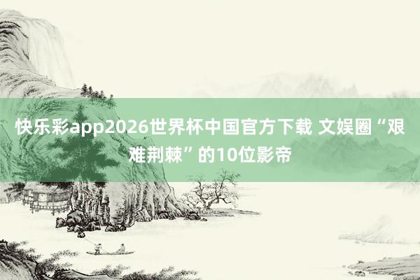 快乐彩app2026世界杯中国官方下载 文娱圈“艰难荆棘”的10位影帝