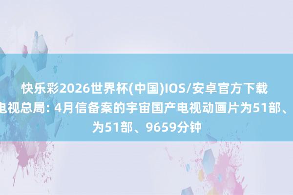 快乐彩2026世界杯(中国)IOS/安卓官方下载 国度播送电视总局: 4月信备案的宇宙国产电视动画片为51部、9659分钟