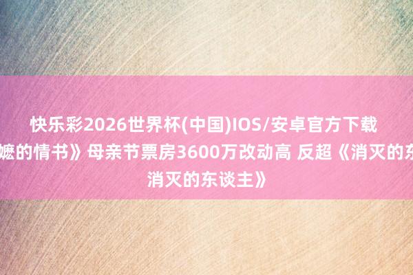 快乐彩2026世界杯(中国)IOS/安卓官方下载 《给阿嬷的情书》母亲节票房3600万改动高 反超《消灭的东谈主》