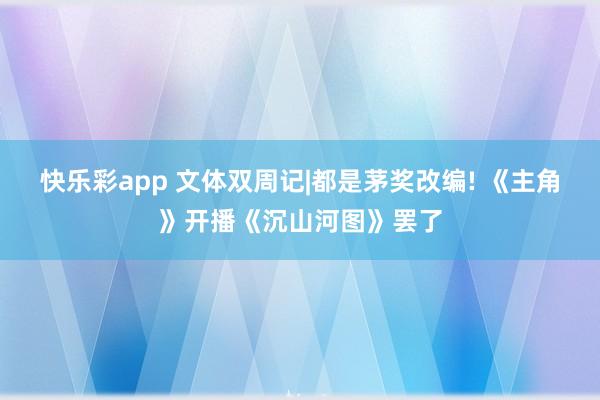快乐彩app 文体双周记|都是茅奖改编! 《主角》开播《沉山河图》罢了
