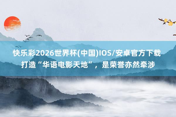 快乐彩2026世界杯(中国)IOS/安卓官方下载 打造“华语电影天地”,是荣誉亦然牵涉