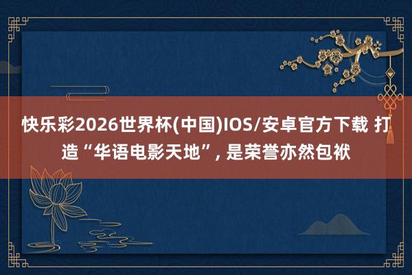 快乐彩2026世界杯(中国)IOS/安卓官方下载 打造“华语电影天地”， 是荣誉亦然包袱