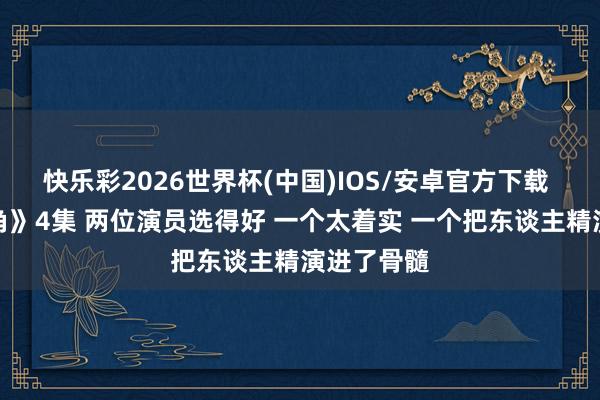 快乐彩2026世界杯(中国)IOS/安卓官方下载 连追《主角》4集 两位演员选得好 一个太着实 一个把东谈主精演进了骨髓