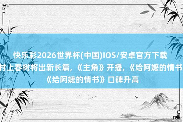 快乐彩2026世界杯(中国)IOS/安卓官方下载 一周文艺: 村上春树将出新长篇, 《主角》开播, 《给阿嬷的情书》口碑升高