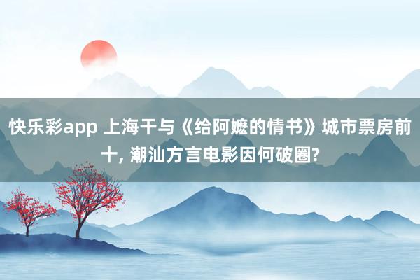 快乐彩app 上海干与《给阿嬷的情书》城市票房前十， 潮汕方言电影因何破圈?