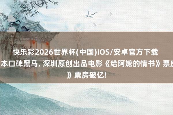 快乐彩2026世界杯(中国)IOS/安卓官方下载 中小资本口碑黑马, 深圳原创出品电影《给阿嬷的情书》票房破亿!