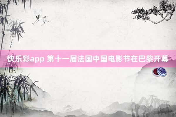 快乐彩app 第十一届法国中国电影节在巴黎开幕