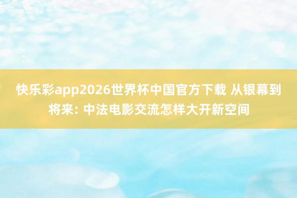 快乐彩app2026世界杯中国官方下载 从银幕到将来: 中法电影交流怎样大开新空间