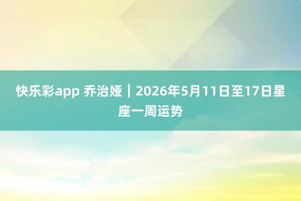 快乐彩app 乔治娅︱2026年5月11日至17日星座一周运势