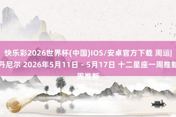 快乐彩2026世界杯(中国)IOS/安卓官方下载 周运|丹尼尔 2026年5月11日 - 5月17日 十二星座一周推断