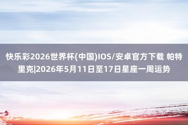 快乐彩2026世界杯(中国)IOS/安卓官方下载 帕特里克|2026年5月11日至17日星座一周运势
