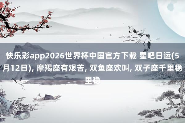 快乐彩app2026世界杯中国官方下载 星吧日运(5月12日)， 摩羯座有艰苦， 双鱼座欢叫， 双子座千里稳
