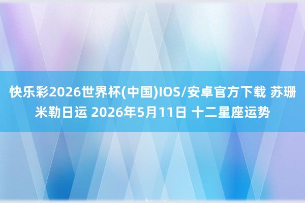 快乐彩2026世界杯(中国)IOS/安卓官方下载 苏珊米勒日运 2026年5月11日 十二星座运势