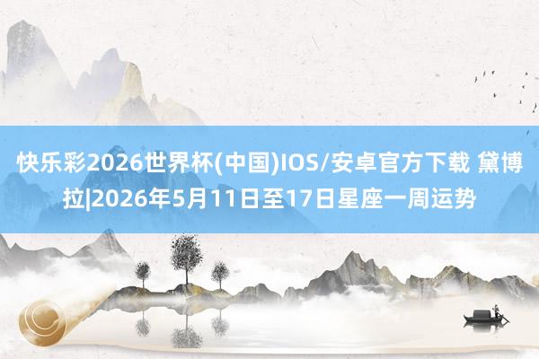 快乐彩2026世界杯(中国)IOS/安卓官方下载 黛博拉|2026年5月11日至17日星座一周运势