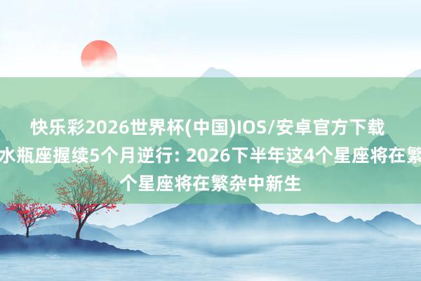 快乐彩2026世界杯(中国)IOS/安卓官方下载 冥王星在水瓶座握续5个月逆行: 2026下半年这4个星座将在繁杂中新生