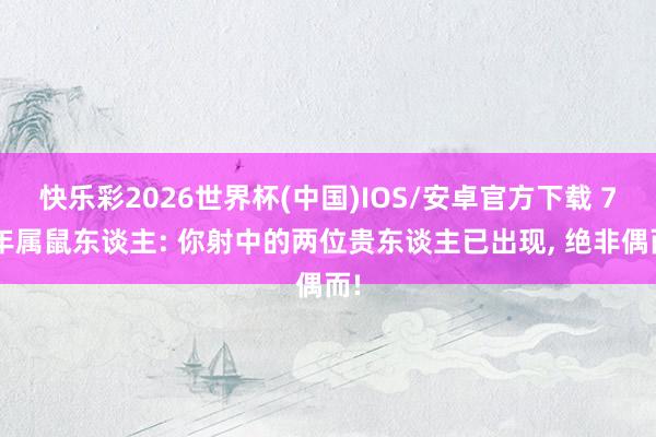 快乐彩2026世界杯(中国)IOS/安卓官方下载 72年属鼠东谈主: 你射中的两位贵东谈主已出现， 绝非偶而!