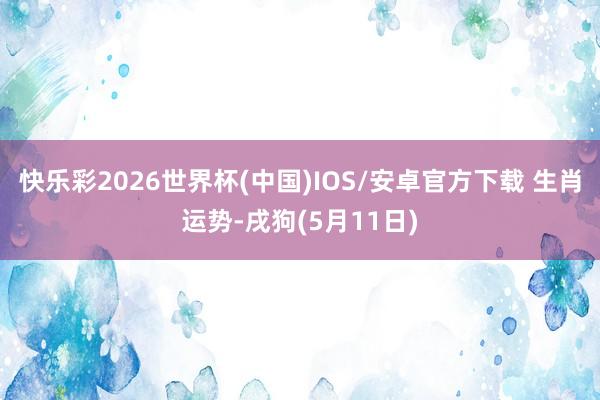 快乐彩2026世界杯(中国)IOS/安卓官方下载 生肖运势-戌狗(5月11日)