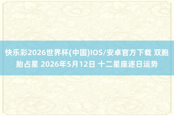 快乐彩2026世界杯(中国)IOS/安卓官方下载 双胞胎占星 2026年5月12日 十二星座逐日运势