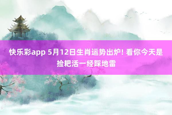 快乐彩app 5月12日生肖运势出炉! 看你今天是捡耙活一经踩地雷