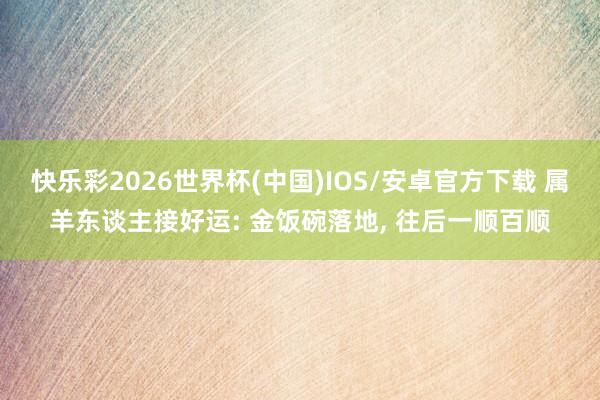 快乐彩2026世界杯(中国)IOS/安卓官方下载 属羊东谈主接好运: 金饭碗落地， 往后一顺百顺
