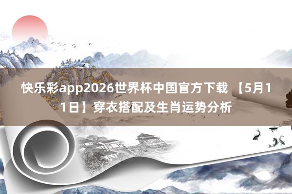 快乐彩app2026世界杯中国官方下载 【5月11日】穿衣搭配及生肖运势分析