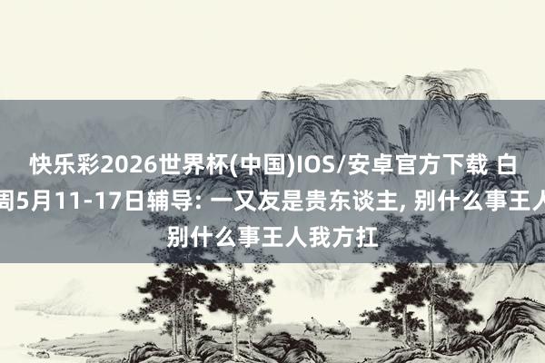 快乐彩2026世界杯(中国)IOS/安卓官方下载 白羊座本周5月11-17日辅导: 一又友是贵东谈主, 别什么事王人我方扛
