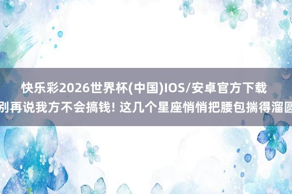快乐彩2026世界杯(中国)IOS/安卓官方下载 别再说我方不会搞钱! 这几个星座悄悄把腰包揣得溜圆