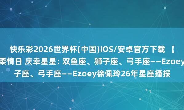 快乐彩2026世界杯(中国)IOS/安卓官方下载 【5.11日播报】黑甜乡柔情日 庆幸星星: 双鱼座、狮子座、弓手座——Ezoey徐佩玲26年星座播报