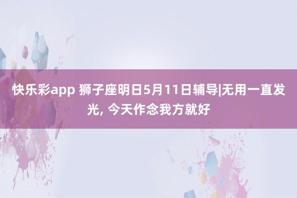 快乐彩app 狮子座明日5月11日辅导|无用一直发光, 今天作念我方就好