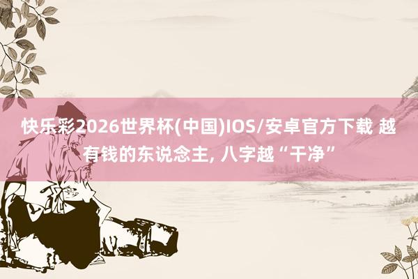 快乐彩2026世界杯(中国)IOS/安卓官方下载 越有钱的东说念主， 八字越“干净”