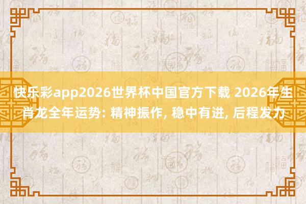 快乐彩app2026世界杯中国官方下载 2026年生肖龙全年运势: 精神振作， 稳中有进， 后程发力